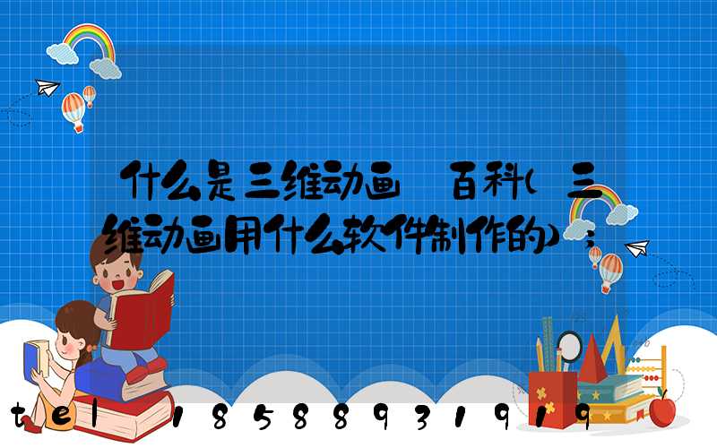 什么是三维动画 百科(三维动画用什么软件制作的)